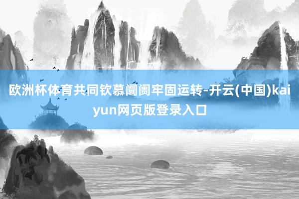 欧洲杯体育共同钦慕阛阓牢固运转-开云(中国)kaiyun网页版登录入口