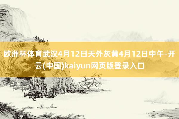 欧洲杯体育武汉4月12日天外灰黄　　4月12日中午-开云(中国)kaiyun网页版登录入口