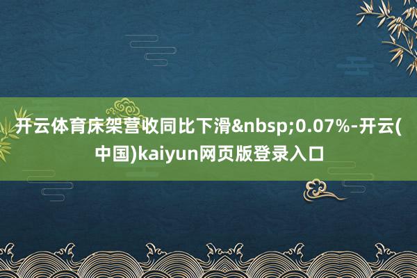 开云体育床架营收同比下滑0.07%-开云(中国)kaiyun网页版登录入口
