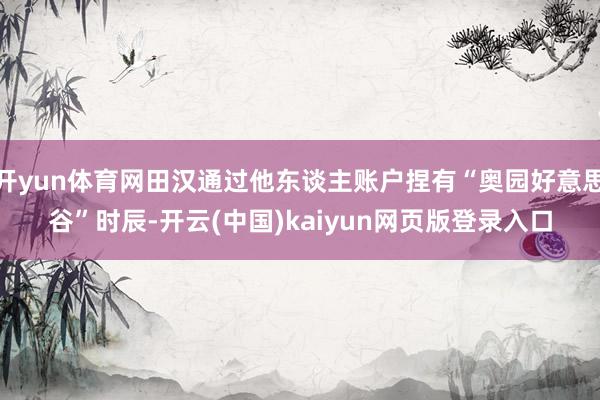 开yun体育网田汉通过他东谈主账户捏有“奥园好意思谷”时辰-开云(中国)kaiyun网页版登录入口