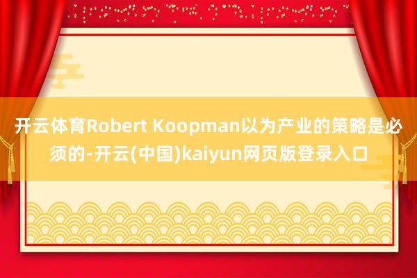 开云体育Robert Koopman以为产业的策略是必须的-开云(中国)kaiyun网页版登录入口