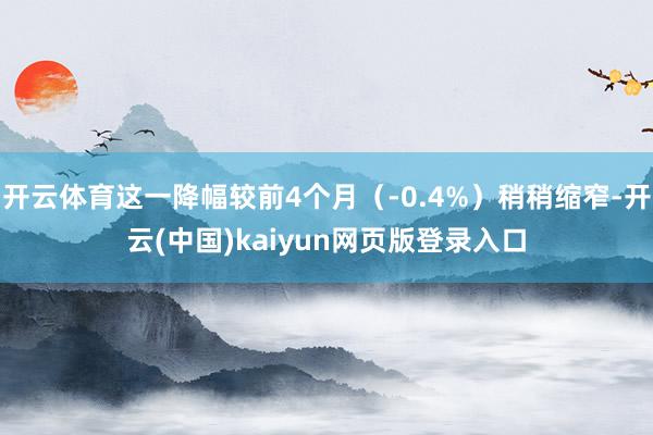 开云体育这一降幅较前4个月（-0.4%）稍稍缩窄-开云(中国)kaiyun网页版登录入口