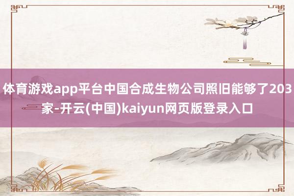 体育游戏app平台中国合成生物公司照旧能够了203家-开云(中国)kaiyun网页版登录入口