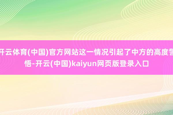开云体育(中国)官方网站这一情况引起了中方的高度警悟-开云(中国)kaiyun网页版登录入口
