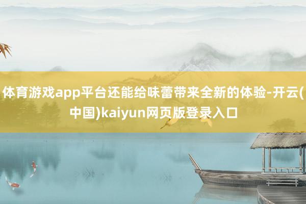 体育游戏app平台还能给味蕾带来全新的体验-开云(中国)kaiyun网页版登录入口