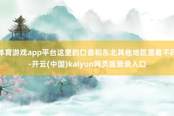 体育游戏app平台这里的口音和东北其他地区显着不同-开云(中国)kaiyun网页版登录入口