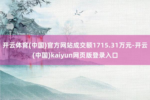 开云体育(中国)官方网站成交额1715.31万元-开云(中国)kaiyun网页版登录入口