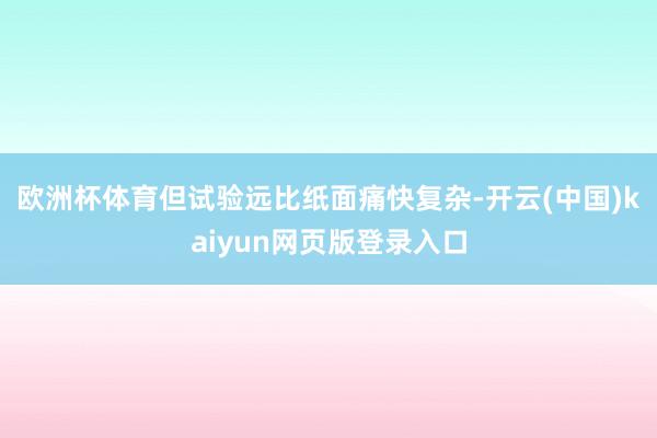 欧洲杯体育　　但试验远比纸面痛快复杂-开云(中国)kaiyun网页版登录入口