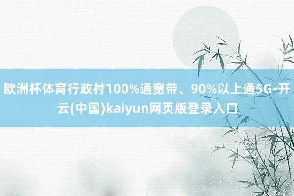 欧洲杯体育行政村100%通宽带、90%以上通5G-开云(中国)kaiyun网页版登录入口