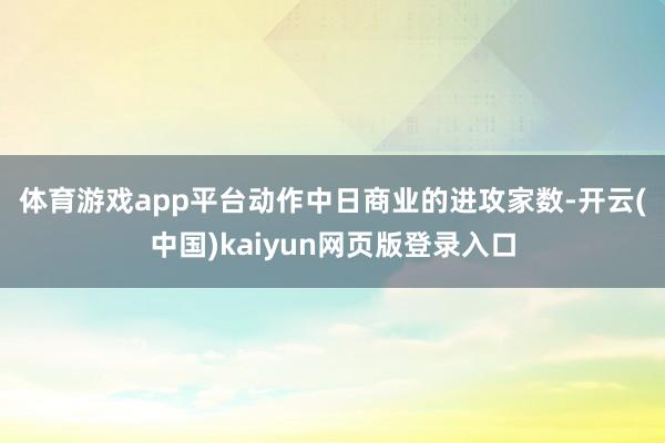 体育游戏app平台　　动作中日商业的进攻家数-开云(中国)kaiyun网页版登录入口