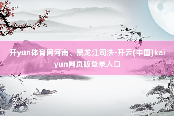 开yun体育网　　河南、黑龙江司法-开云(中国)kaiyun网页版登录入口