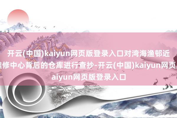 开云(中国)kaiyun网页版登录入口对湾海渔邨近邻某汽车维修中心背后的仓库进行查抄-开云(中国)kaiyun网页版登录入口