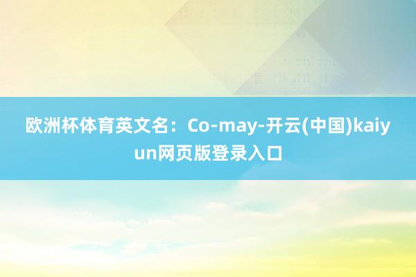 欧洲杯体育英文名：Co-may-开云(中国)kaiyun网页版登录入口