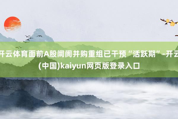 开云体育面前A股阛阓并购重组已干预“活跃期”-开云(中国)kaiyun网页版登录入口
