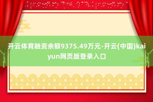 开云体育融资余额9375.49万元-开云(中国)kaiyun网页版登录入口