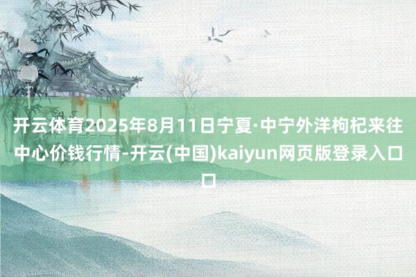 开云体育2025年8月11日宁夏·中宁外洋枸杞来往中心价钱行情-开云(中国)kaiyun网页版登录入口