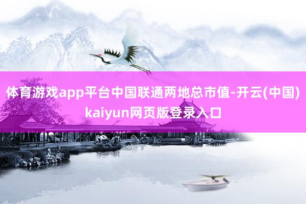 体育游戏app平台　　中国联通两地总市值-开云(中国)kaiyun网页版登录入口