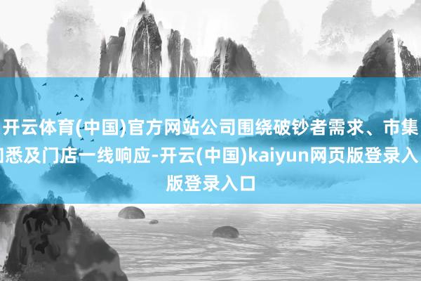 开云体育(中国)官方网站公司围绕破钞者需求、市集知悉及门店一线响应-开云(中国)kaiyun网页版登录入口