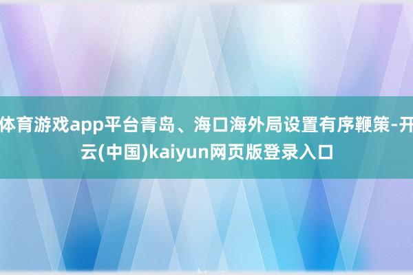 体育游戏app平台青岛、海口海外局设置有序鞭策-开云(中国)kaiyun网页版登录入口