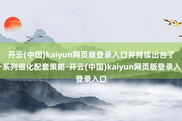 开云(中国)kaiyun网页版登录入口并持续出台了一系列细化配套策略-开云(中国)kaiyun网页版登录入口