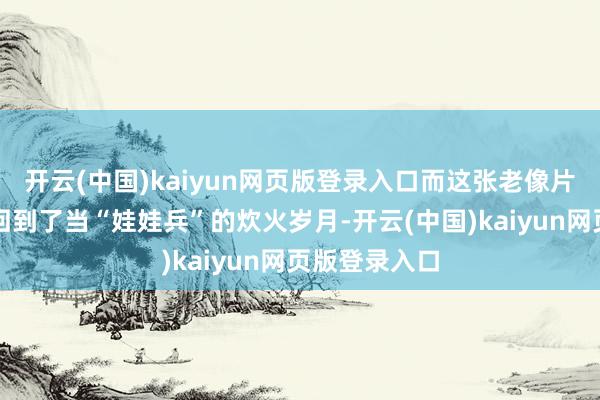 开云(中国)kaiyun网页版登录入口而这张老像片却让他再次回到了当“娃娃兵”的炊火岁月-开云(中国)kaiyun网页版登录入口
