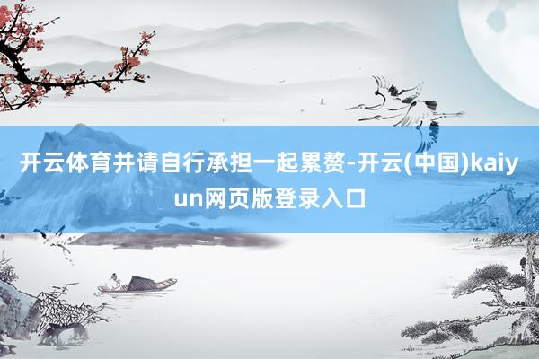 开云体育并请自行承担一起累赘-开云(中国)kaiyun网页版登录入口