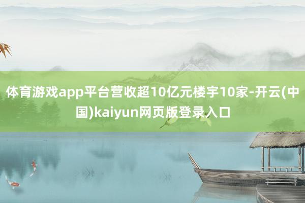 体育游戏app平台营收超10亿元楼宇10家-开云(中国)kaiyun网页版登录入口