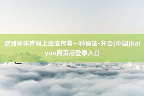 欧洲杯体育网上还流传着一种说法-开云(中国)kaiyun网页版登录入口