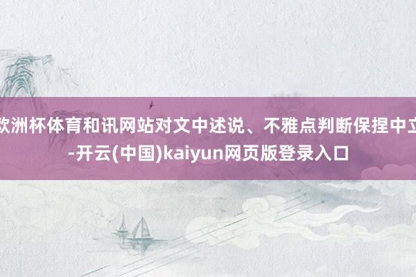 欧洲杯体育和讯网站对文中述说、不雅点判断保捏中立-开云(中国)kaiyun网页版登录入口