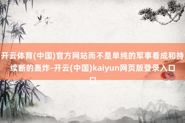 开云体育(中国)官方网站而不是单纯的军事看成和持续断的轰炸-开云(中国)kaiyun网页版登录入口