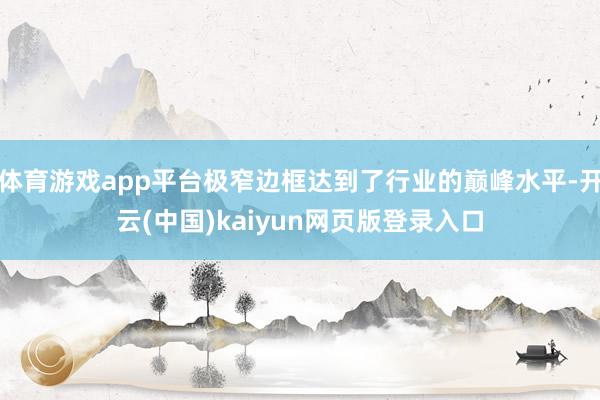 体育游戏app平台极窄边框达到了行业的巅峰水平-开云(中国)kaiyun网页版登录入口