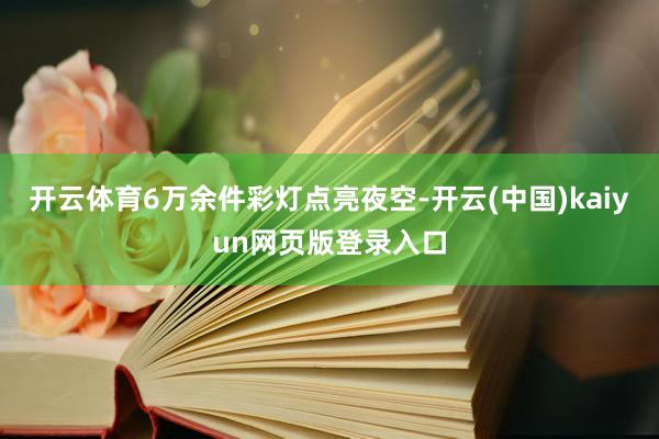 开云体育6万余件彩灯点亮夜空-开云(中国)kaiyun网页版登录入口