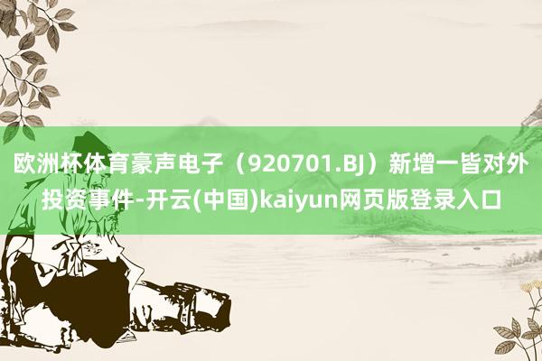 欧洲杯体育豪声电子（920701.BJ）新增一皆对外投资事件-开云(中国)kaiyun网页版登录入口