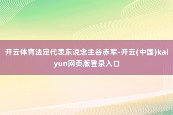 开云体育法定代表东说念主谷赤军-开云(中国)kaiyun网页版登录入口