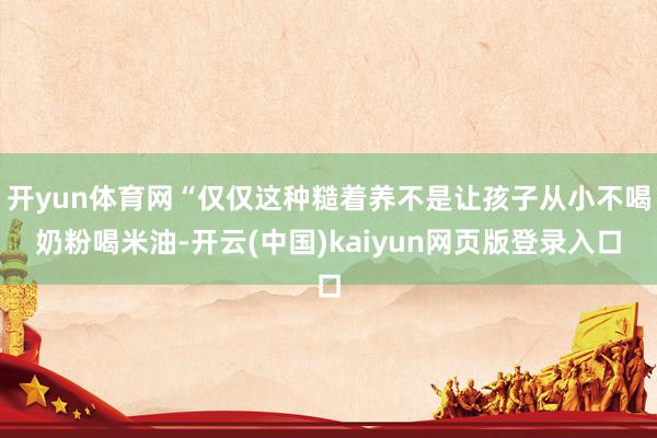 开yun体育网“仅仅这种糙着养不是让孩子从小不喝奶粉喝米油-开云(中国)kaiyun网页版登录入口