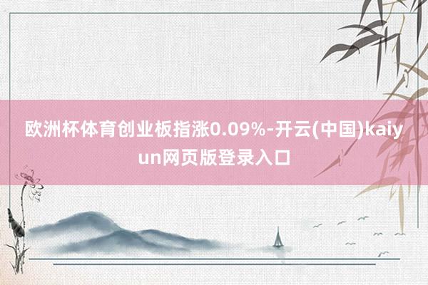 欧洲杯体育创业板指涨0.09%-开云(中国)kaiyun网页版登录入口