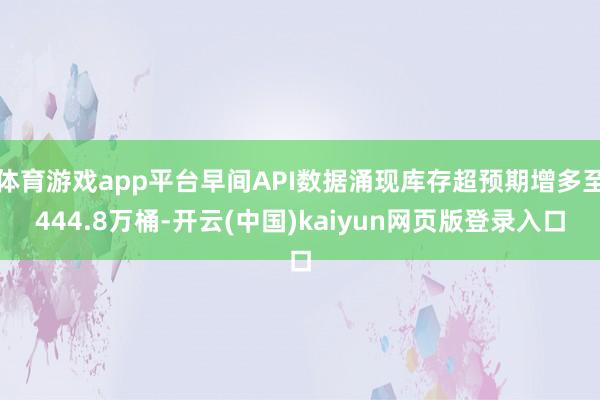 体育游戏app平台早间API数据涌现库存超预期增多至444.8万桶-开云(中国)kaiyun网页版登录入口