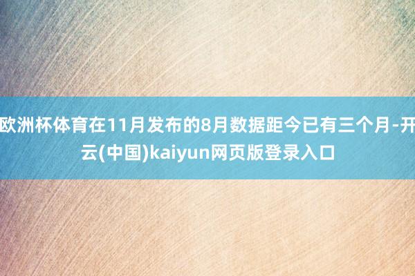 欧洲杯体育在11月发布的8月数据距今已有三个月-开云(中国)kaiyun网页版登录入口