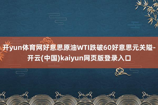 开yun体育网好意思原油WTI跌破60好意思元关隘-开云(中国)kaiyun网页版登录入口