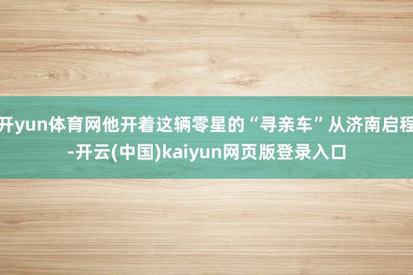开yun体育网他开着这辆零星的“寻亲车”从济南启程-开云(中国)kaiyun网页版登录入口