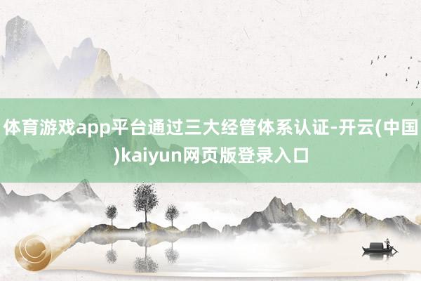 体育游戏app平台通过三大经管体系认证-开云(中国)kaiyun网页版登录入口