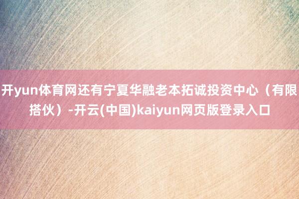 开yun体育网还有宁夏华融老本拓诚投资中心（有限搭伙）-开云(中国)kaiyun网页版登录入口