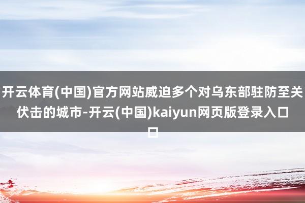 开云体育(中国)官方网站威迫多个对乌东部驻防至关伏击的城市-开云(中国)kaiyun网页版登录入口