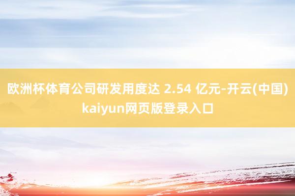 欧洲杯体育公司研发用度达 2.54 亿元-开云(中国)kaiyun网页版登录入口