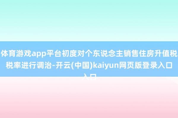 体育游戏app平台初度对个东说念主销售住房升值税税率进行调治-开云(中国)kaiyun网页版登录入口