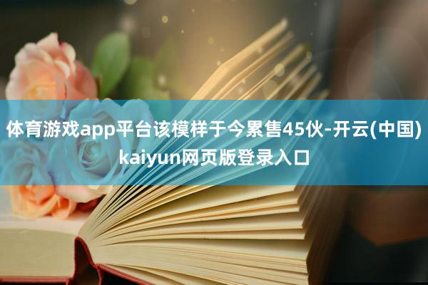 体育游戏app平台该模样于今累售45伙-开云(中国)kaiyun网页版登录入口