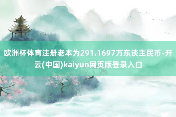 欧洲杯体育注册老本为291.1697万东谈主民币-开云(中国)kaiyun网页版登录入口