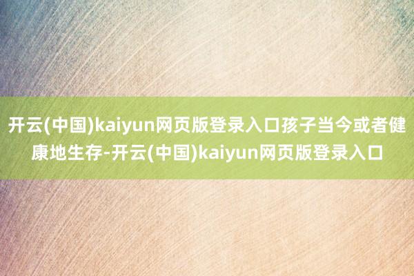 开云(中国)kaiyun网页版登录入口孩子当今或者健康地生存-开云(中国)kaiyun网页版登录入口