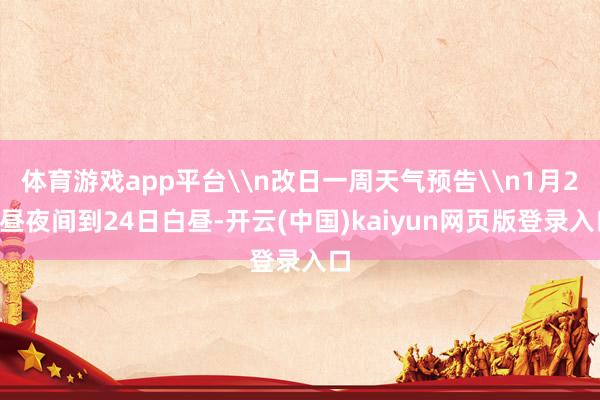 体育游戏app平台\n改日一周天气预告\n1月23昼夜间到24日白昼-开云(中国)kaiyun网页版登录入口