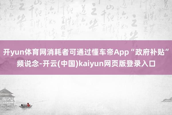 开yun体育网消耗者可通过懂车帝App“政府补贴”频说念-开云(中国)kaiyun网页版登录入口